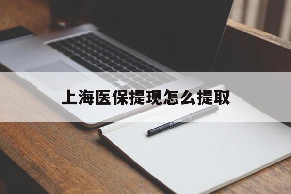 保定上海医保提现怎么提取(上海医保提现怎么提取出来)