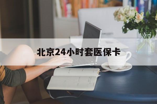 保定24小时套医保卡(北京医保卡使用指南)