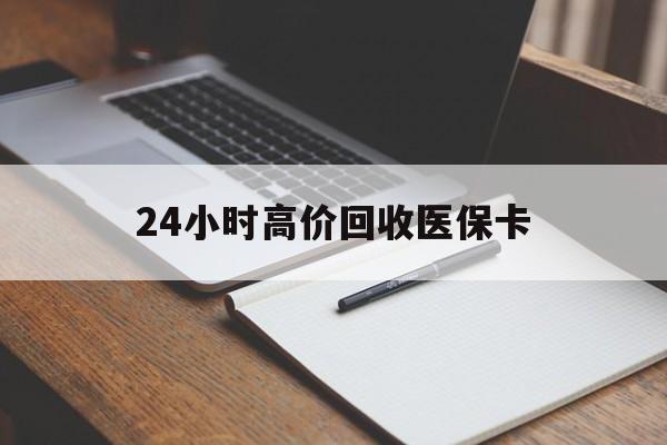 保定24小时高价回收医保卡(高价回收医保卡联系方式)