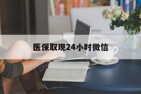 保定医保取现24小时微信(医保取现24小时微信联系方式)