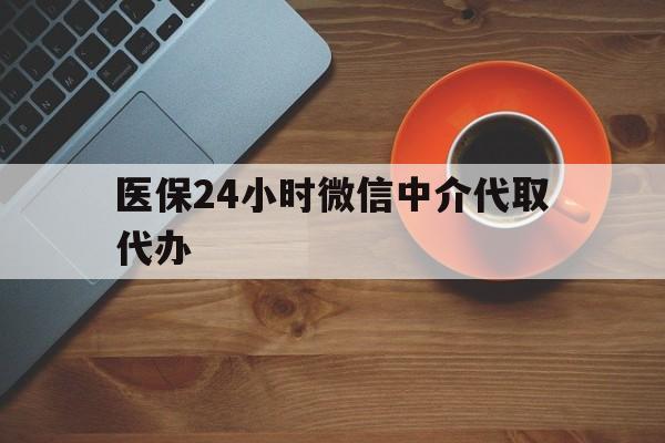 保定医保24小时微信中介代取代办(医保24小时微信中介代取代办可靠吗)
