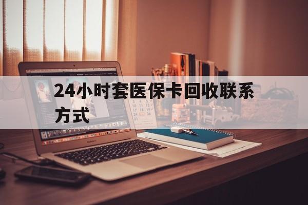 保定24小时套医保卡回收联系方式(24小时套医保卡回收联系方式中介)