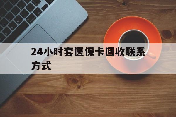 保定24小时套医保卡回收联系方式(回收医保卡电话)