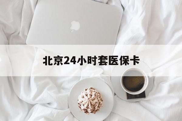 保定24小时套医保卡(北京医保卡优惠政策)