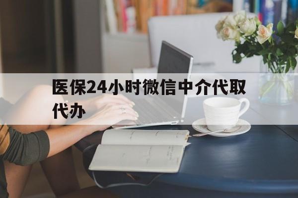保定医保24小时微信中介代取代办(医保代办服务)