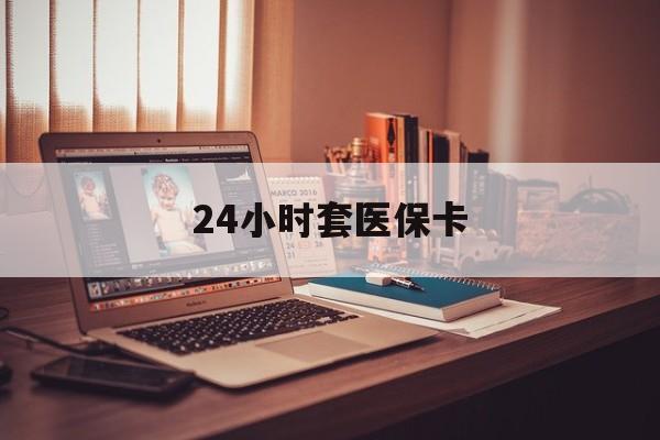保定24小时套医保卡(24小时套医保卡微信流程详解)