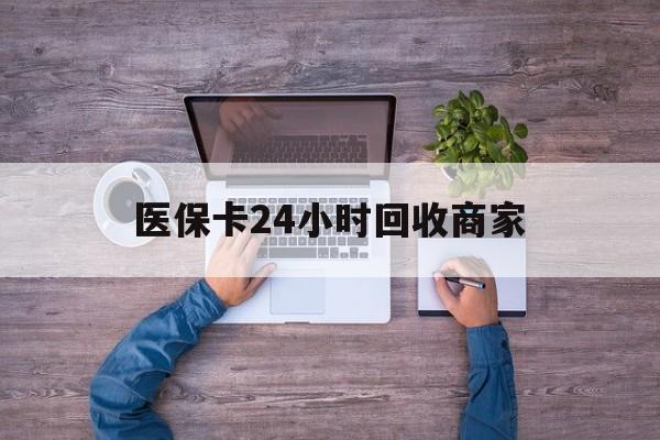 保定医保卡24小时回收商家(医保卡回收电话)