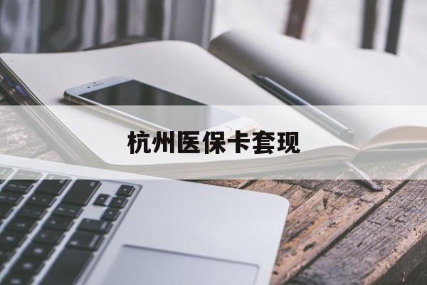 保定杭州医保卡套现(杭州医保卡套现的套路)