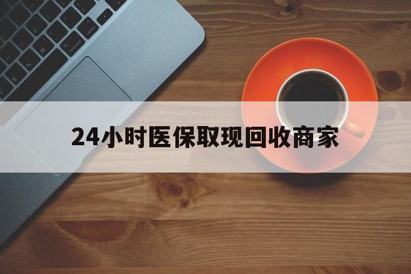 保定24小时医保取现回收商家(求一个套医保卡的黄牛)