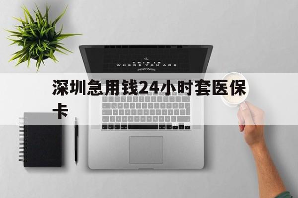 保定深圳急用钱24小时套医保卡(深圳24小时套社保卡)