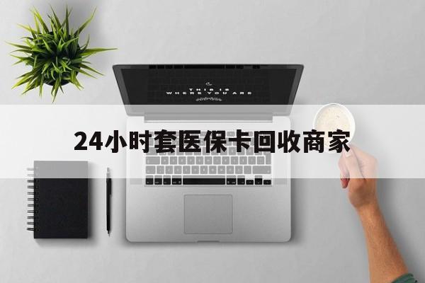 保定24小时套医保卡回收商家(医保取现24小时微信)