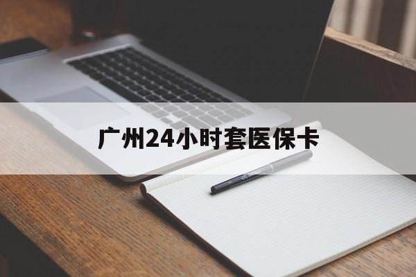 保定广州24小时套医保卡(广州收医保卡)