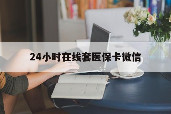 保定24小时在线套医保卡微信(24小时在线套医保卡微信中介)