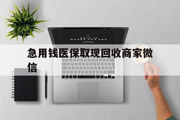 急用钱医保取现回收商家微信(微信回收平台联系方式) 急用钱医保取现回收商家微信(微信回收平台联系方式)