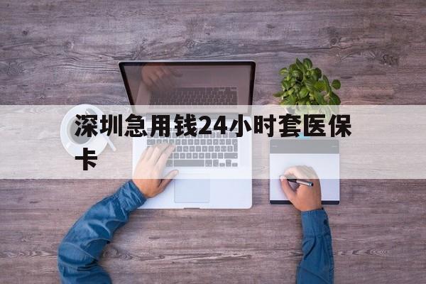 保定深圳急用钱24小时套医保卡(深圳医保24小时在线咨询)