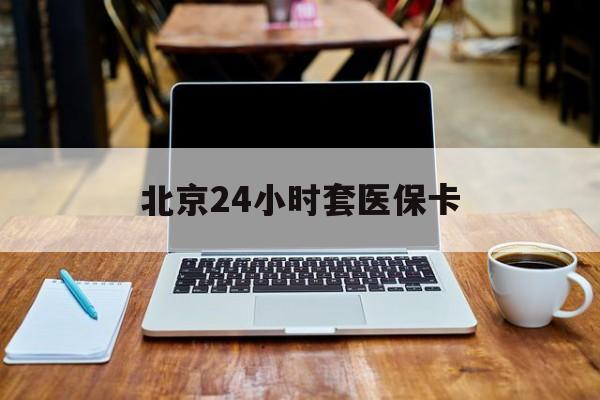 保定24小时套医保卡(北京医保怎么套)