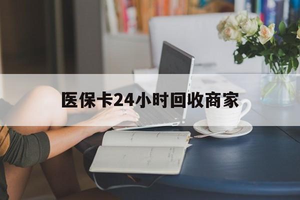 保定医保卡24小时回收商家(高价回收医保卡联系方式)