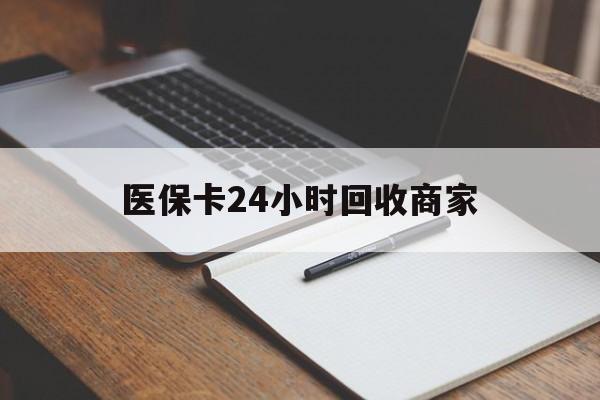 保定医保卡24小时回收商家(医保卡24小时回收商家会知道吗)