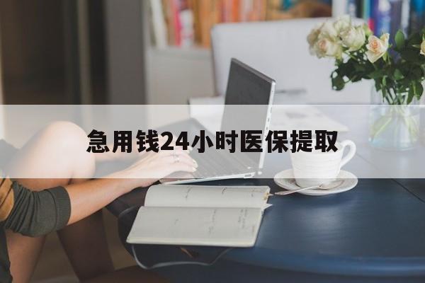 保定急用钱24小时医保提取(24小时医保取现回收)