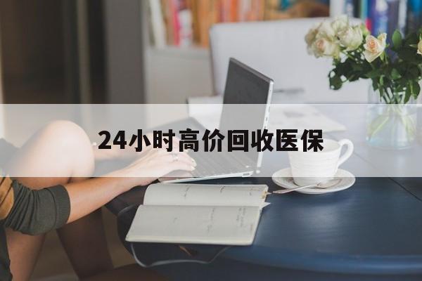 保定24小时高价回收医保(24小时高价回收医保小额)