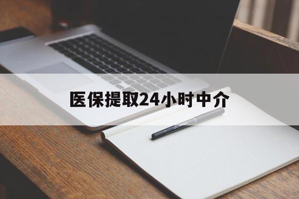 保定医保提取24小时中介(医保提取24小时中介代办)