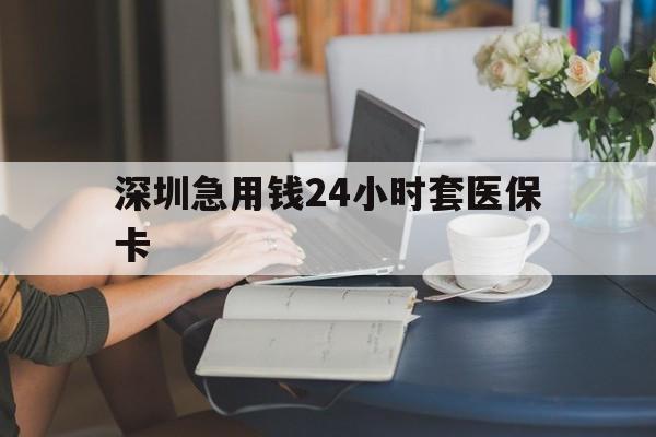保定深圳急用钱24小时套医保卡(深圳医保卡提取现金方法)