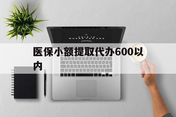 保定医保小额提取代办600以内(医保小额提取代办600以内微信)