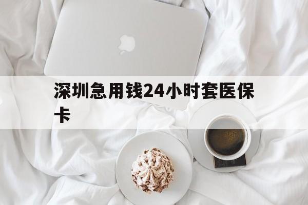 保定深圳急用钱24小时套医保卡(急用钱哪里能刷医保卡)