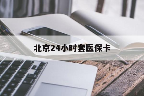 保定24小时套医保卡(北京医保卡怎么使用更划算)