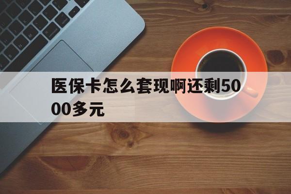 保定医保卡怎么套现啊还剩5000多元(医保卡咋套现)