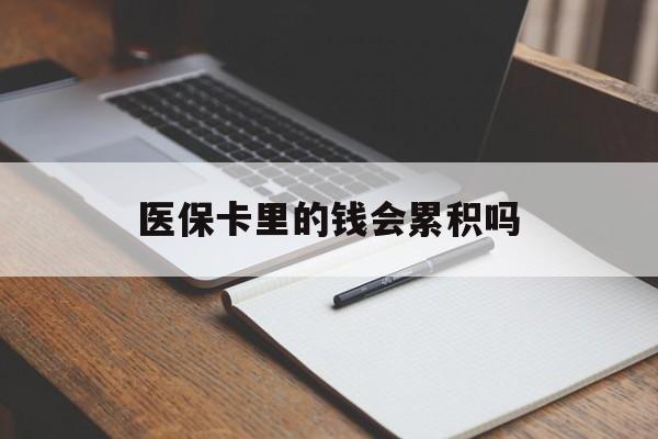 保定医保卡里的钱会累积吗(医保卡账户的钱会累积么)